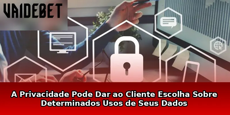 A Privacidade Pode Dar ao Cliente Escolha Sobre Determinados Usos de Seus Dados