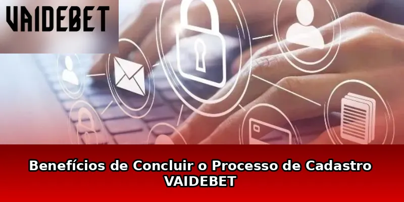 Benefícios de Concluir o Processo de Cadastro VAIDEBET